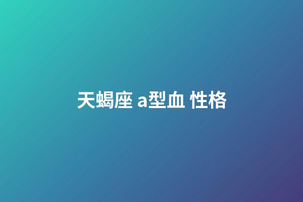 天蝎座 a型血 性格-第1張-星座運勢-玄機派